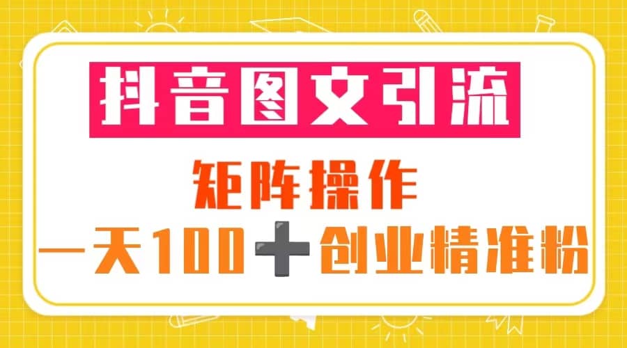 抖音图文引流 矩阵操作 一天100+创业精准粉（5节视频课+素材模板）-小小小弦