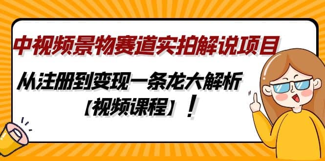 中视频景物赛道实拍解说项目，从注册到变现一条龙大解析【视频课程】-小小小弦