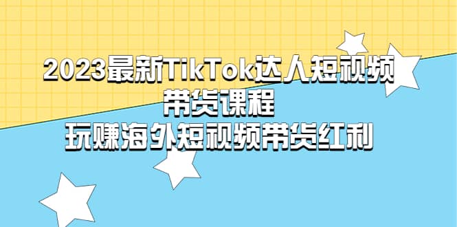 2023最新TikTok·达人短视频带货课程，玩赚海外短视频带货·红利-小小小弦