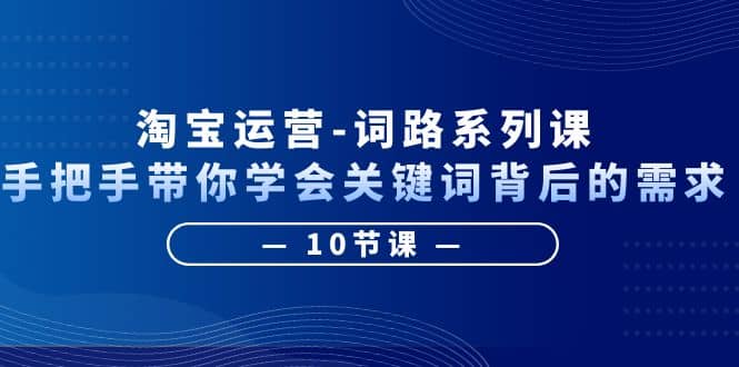 淘宝运营-词路系列课：手把手带你学会关键词背后的需求（10节课）-小小小弦