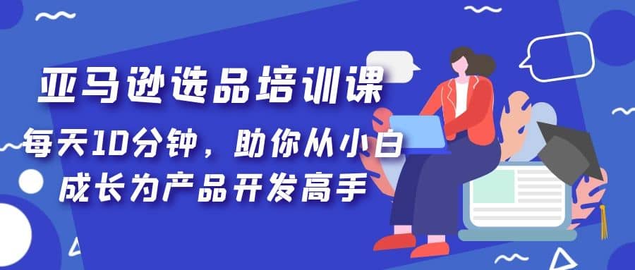 亚马逊选品培训课，每天10分钟，助你从小白成长为产品开发高手-小小小弦