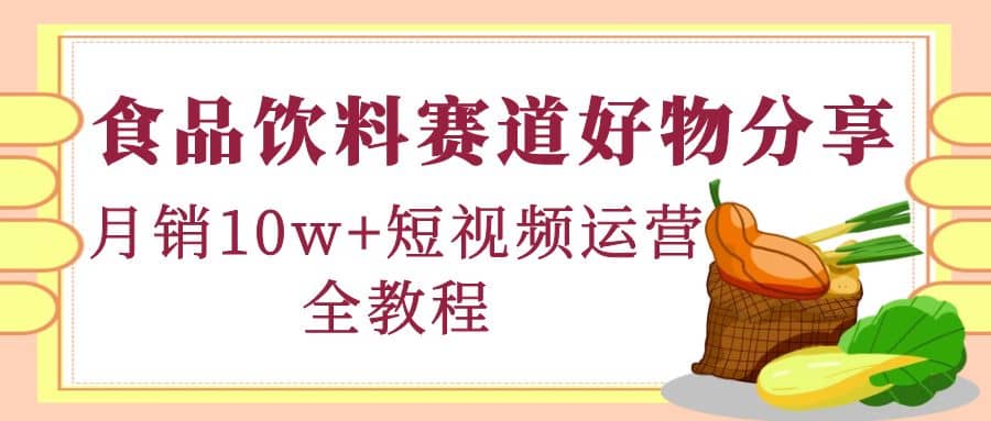 食品饮料赛道好物分享，短视频运营全教程-小小小弦