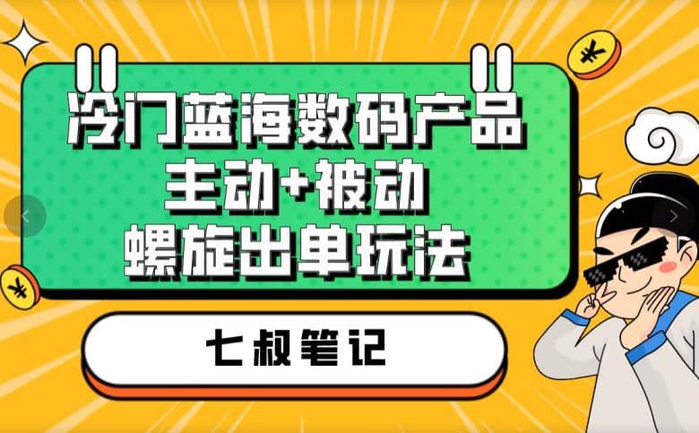 七叔冷门蓝海数码产品，主动+被动螺旋出单玩法，每天百分百出单-小小小弦