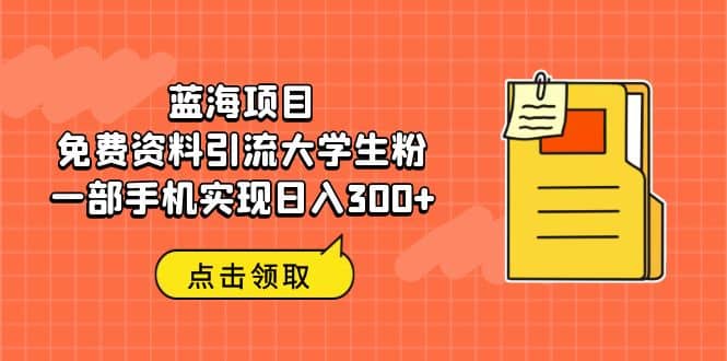 蓝海项目，免费资料引流大学生粉一部手机实现日入300+-小小小弦