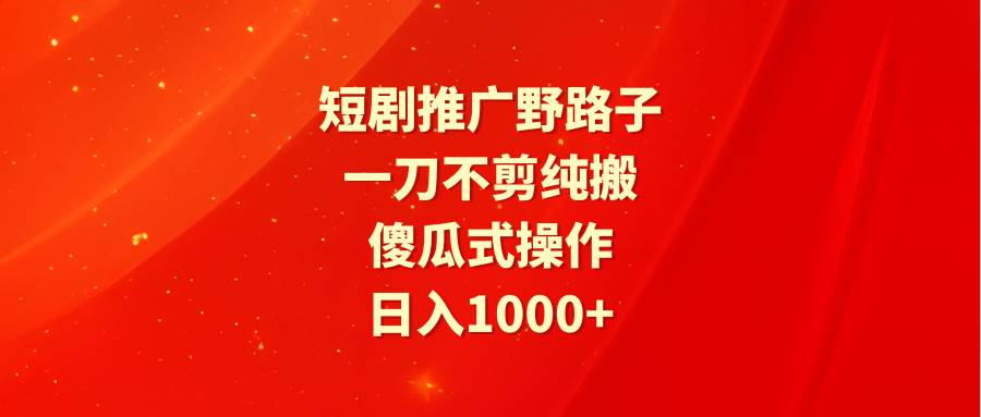 短剧推广野路子，一刀不剪纯搬运，傻瓜式操作，日入1000+-小小小弦