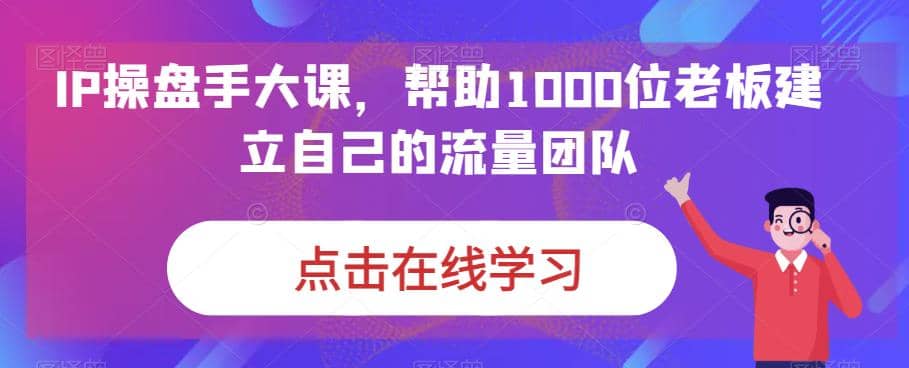 IP-操盘手大课，帮助1000位老板建立自己的流量团队（13节课）-小小小弦