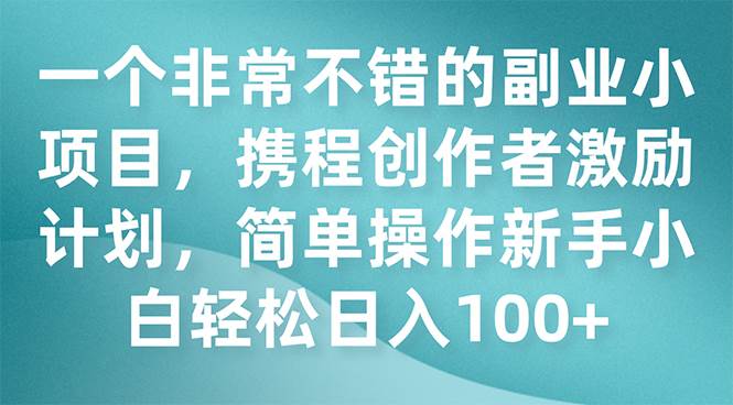 一个非常不错的副业小项目，携程创作者激励计划，简单操作新手小白日入100+-小小小弦