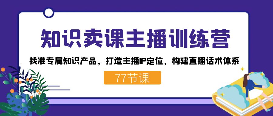 知识卖课主播训练营：找准专属知识产品，打造主播IP定位，构建直播话术体系-小小小弦