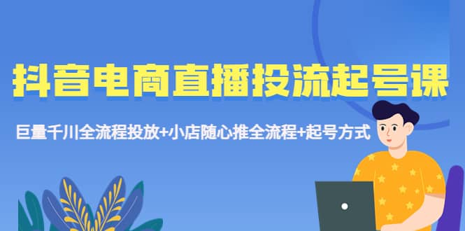 抖音电商直播投流起号课程 巨量千川全流程投放+小店随心推全流程+起号方式-小小小弦