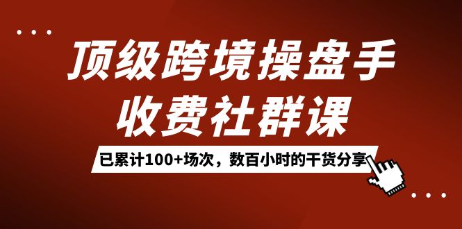 顶级跨境操盘手收费社群课：已累计100+场次，数百小时的干货分享！-小小小弦