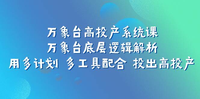 万象台高投产系统课：万象台底层逻辑解析 用多计划 多工具配合 投出高投产-小小小弦