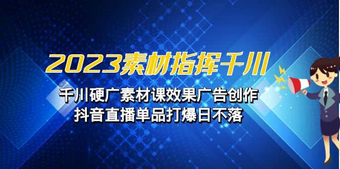 2023素材 指挥千川，千川硬广素材课效果广告创作，抖音直播单品打爆日不落-小小小弦