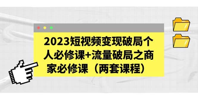 2023短视频变现破局个人必修课+流量破局之商家必修课（两套课程）-小小小弦