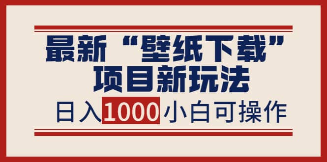 最新“壁纸下载”项目新玩法，小白零基础照抄也能日入1000+-小小小弦