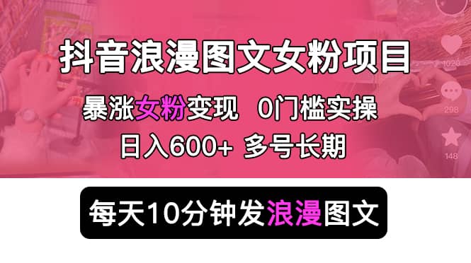 抖音浪漫图文暴力涨女粉项目 简单0门槛 每天10分钟发图文 日入600+长期多号-小小小弦