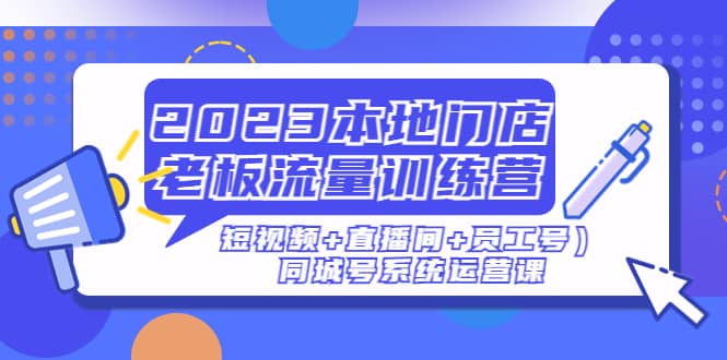 2023本地门店老板流量训练营（短视频+直播间+员工号）同城号系统运营课-小小小弦