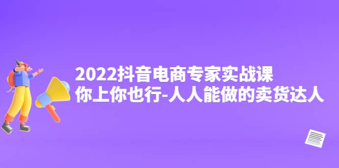 2022抖音电商专家实战课，你上你也行-人人能做的卖货达人-小小小弦