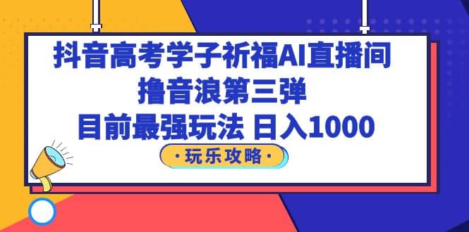 抖音高考学子祈福AI直播间，撸音浪第三弹，目前最强玩法，轻松日入1000-小小小弦