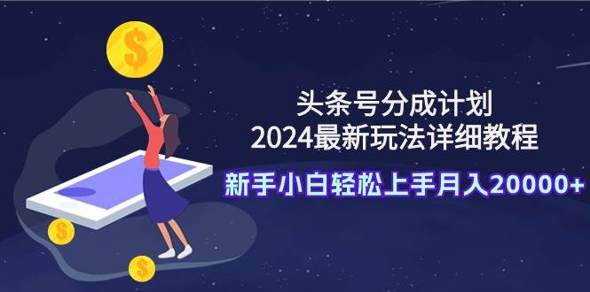 头条号分成计划：2024最新玩法详细教程，新手小白轻松上手月入20000+-小小小弦