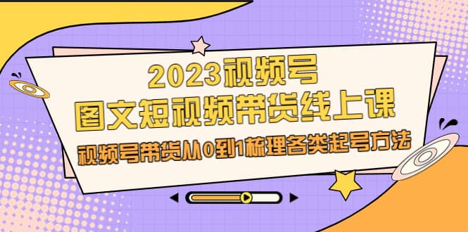 2023视频号-图文短视频带货线上课，视频号带货从0到1梳理各类起号方法-小小小弦