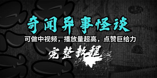 奇闻异事怪谈完整教程，可做中视频，播放量超高，点赞巨给力（教程+素材）-小小小弦