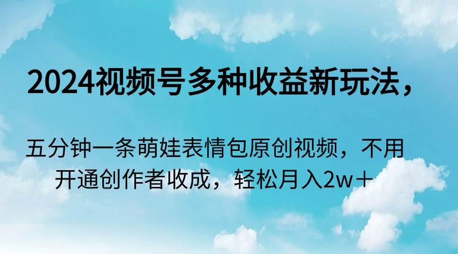 2024视频号多种收益新玩法，五分钟一条萌娃表情包原创视频，不用开通创…-小小小弦