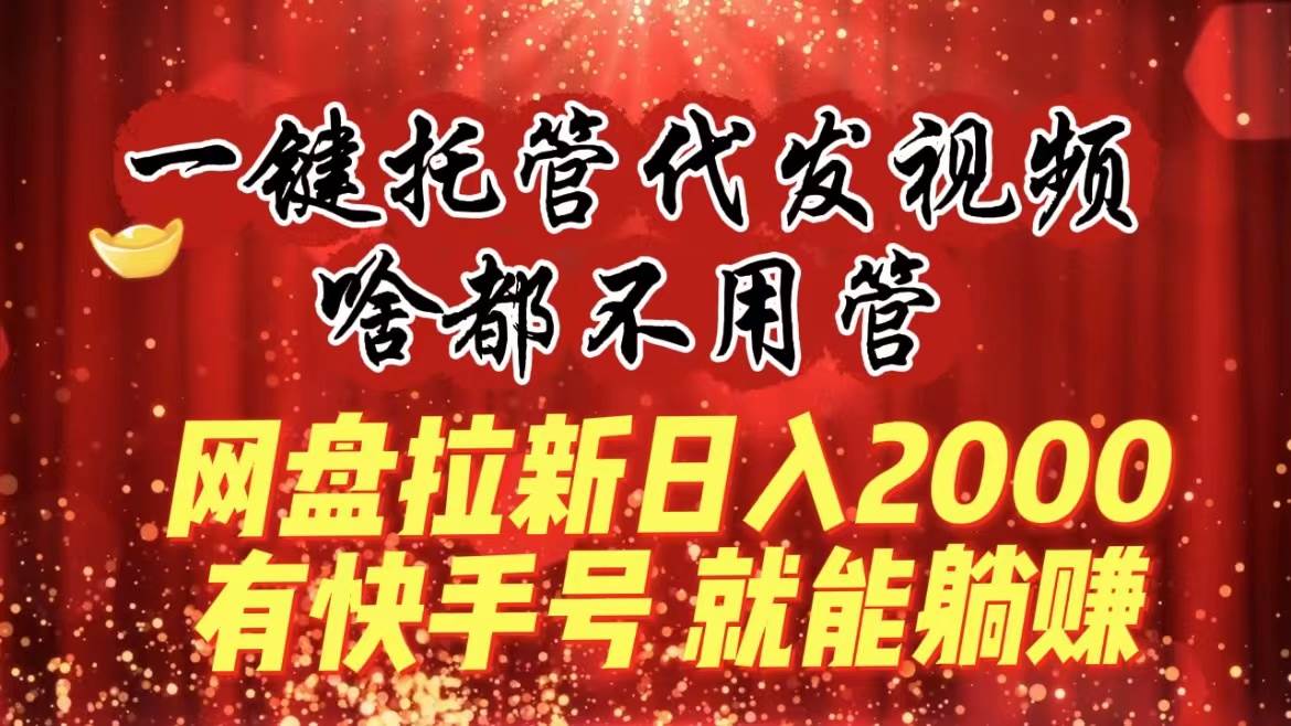 一键托管代发视频，啥都不用管，网盘拉新日入2000+，有快手号就能躺赚-小小小弦