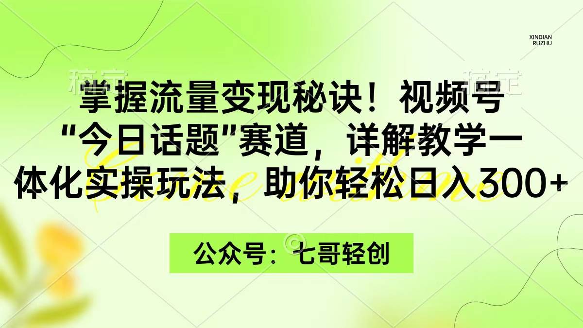 掌握流量变现秘诀！视频号“今日话题”赛道，一体化实操玩法，助你日入300+-小小小弦