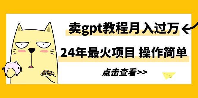 24年最火项目，卖gpt教程月入过万，操作简单-小小小弦