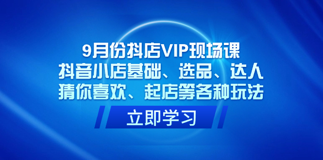 9月份抖店VIP现场课，抖音小店基础、选品、达人、猜你喜欢、起店等各种玩法-小小小弦