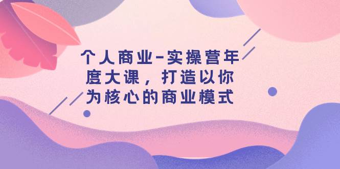 个人商业-实操营年度大课，打造以你为核心的商业模式（29节课）-小小小弦