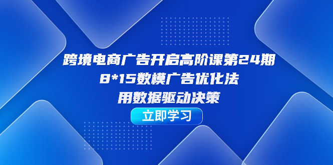 跨境电商-广告开启高阶课第24期，8*15数模广告优化法，用数据驱动决策-小小小弦