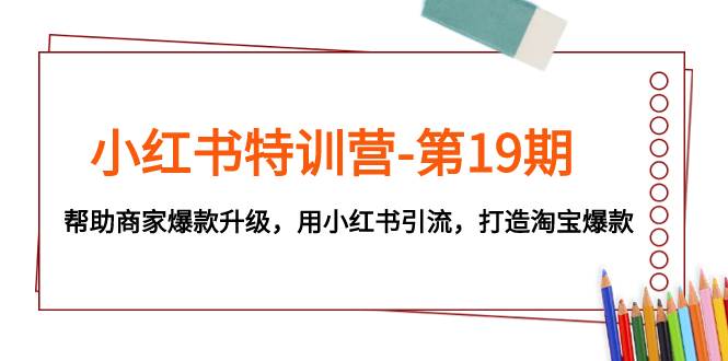 小红书特训营-第19期，帮助商家爆款升级，用小红书引流，打造淘宝爆款-小小小弦