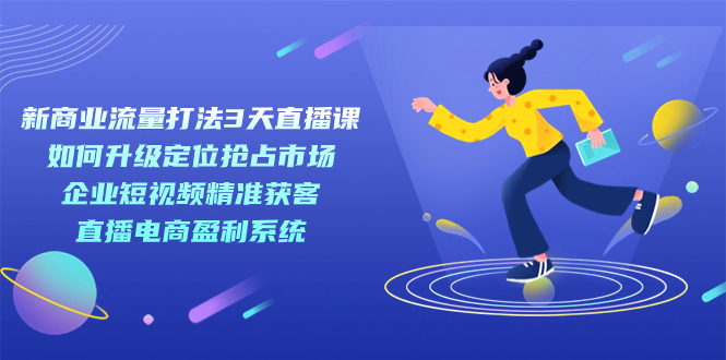 新商业-流量打法3天直播课：定位抢占市场 企业短视频获客 直播电商盈利系统-小小小弦