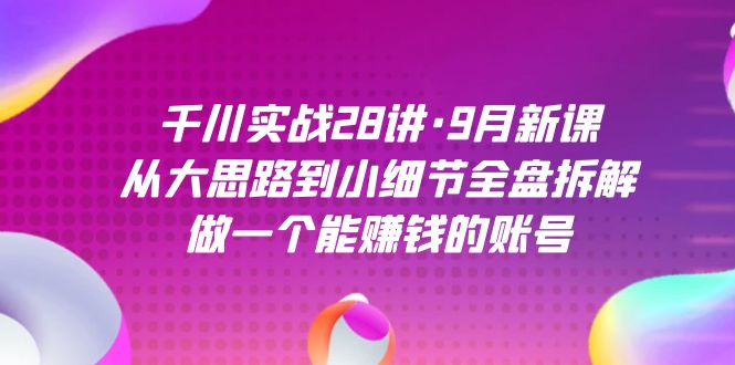 千川实战28讲·9月新课：从大思路到小细节全盘拆解，做一个能赚钱的账号-小小小弦