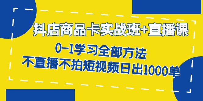 抖店商品卡实战班+直播课-8月 0-1学习全部方法 不直播不拍短视频日出1000单-小小小弦