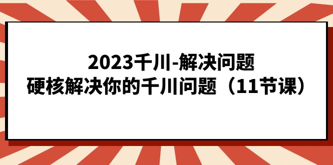 2023千川-解决问题，硬核解决你的千川问题（11节课）-小小小弦