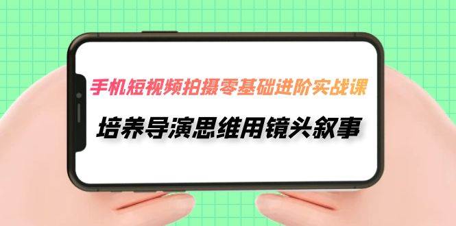 手机短视频拍摄-零基础进阶实操课，培养导演思维用镜头叙事（30节课）-小小小弦