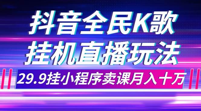 抖音全民K歌直播不露脸玩法，29.9挂小程序卖课月入10万-小小小弦