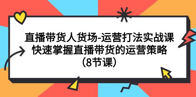 直播带货人货场-运营打法实战课：快速掌握直播带货的运营策略（8节课）-小小小弦