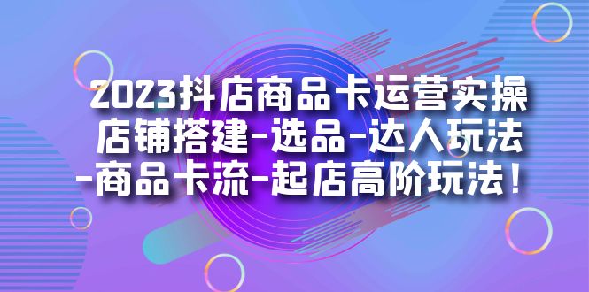 2023抖店商品卡运营实操：店铺搭建-选品-达人玩法-商品卡流-起店高阶玩玩-小小小弦