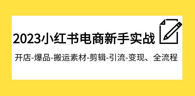 2023小红书电商新手实战课程，开店-爆品-搬运素材-剪辑-引流-变现、全流程-小小小弦