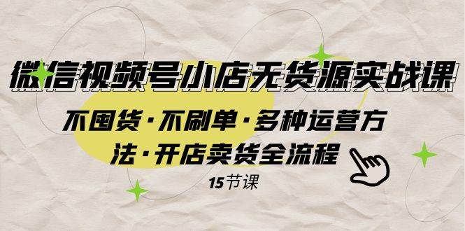 微信视频号小店无货源实战 不囤货·不刷单·多种运营方法·开店卖货全流程-小小小弦