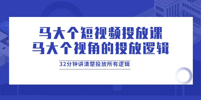 马大个短视频投放课，马大个视角的投放逻辑，32分钟讲清楚投放所有逻辑-小小小弦