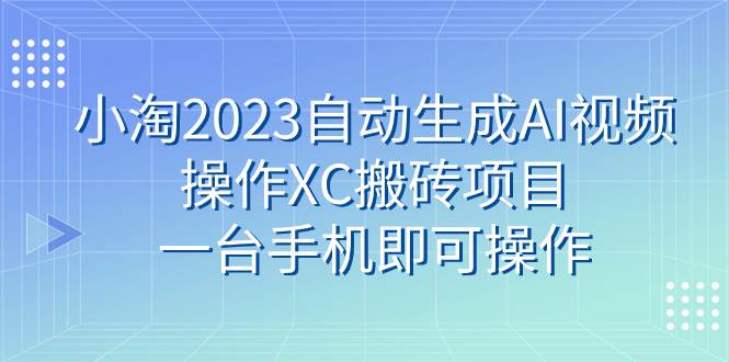 小淘2023自动生成AI视频操作XC搬砖项目，一台手机即可操作-小小小弦