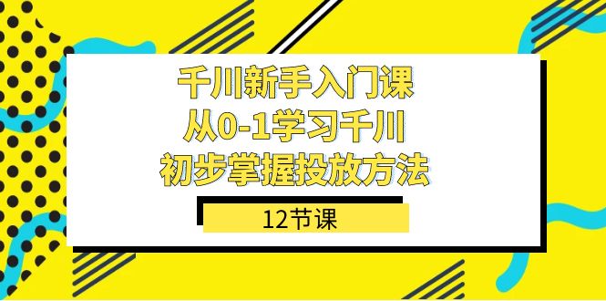 千川-新手入门课，从0-1学习千川，初步掌握投放方法（12节课）-小小小弦