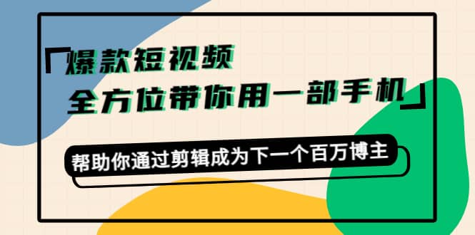 爆款短视频，全方位带你用一部手机，帮助你通过剪辑成为下一个百万博主-小小小弦