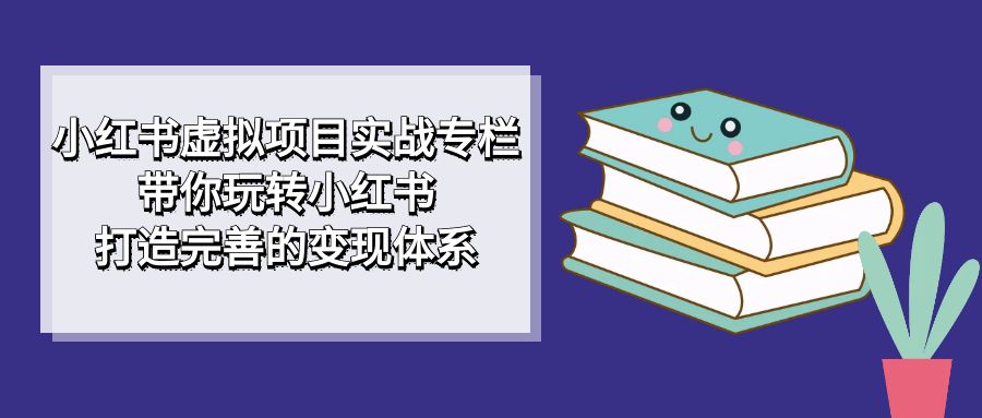 小红书虚拟项目实战专栏，带你玩转小红书，打造完善的变现体系-小小小弦