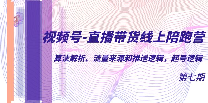 视频号-直播带货线上陪跑营第7期：算法解析、流量来源和推送逻辑，起号逻辑-小小小弦