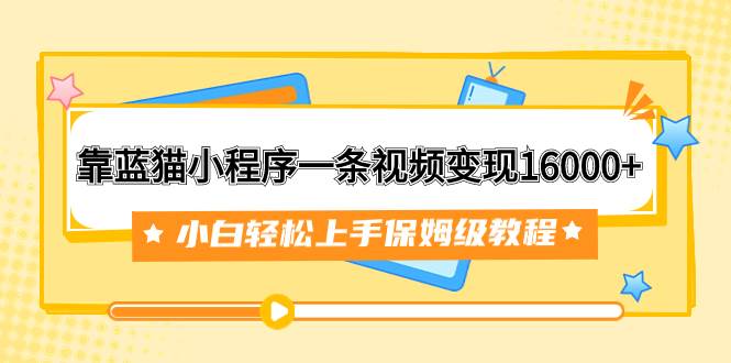 靠蓝猫小程序一条视频变现16000+小白轻松上手保姆级教程（附166G资料素材）-小小小弦